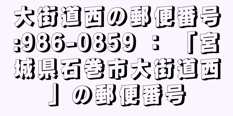 大街道西の郵便番号:986-0859 ： 「宮城県石巻市大街道西」の郵便番号