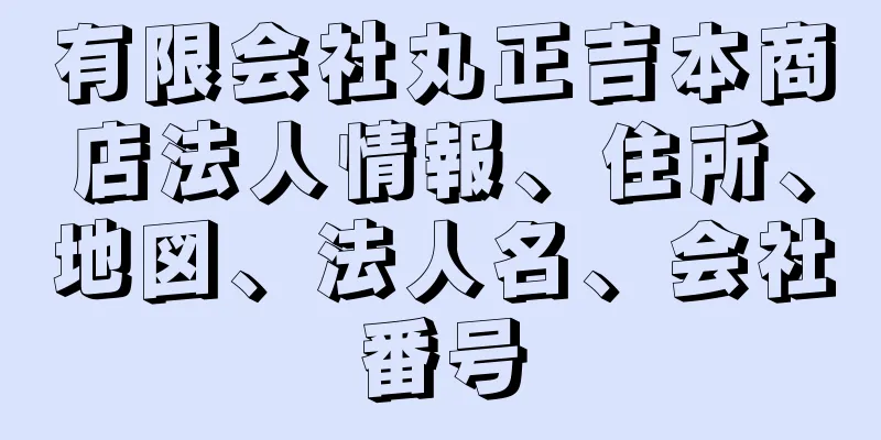 有限会社丸正吉本商店法人情報、住所、地図、法人名、会社番号