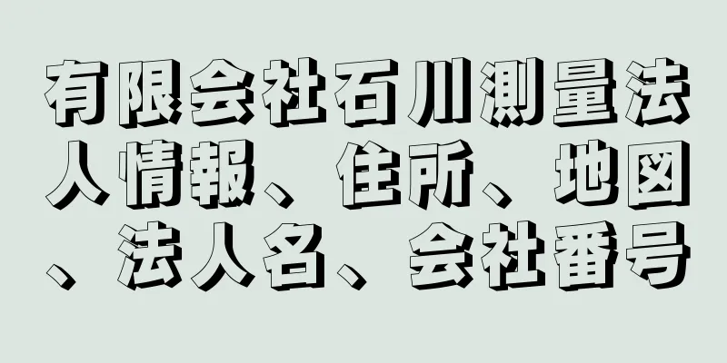 有限会社石川測量法人情報、住所、地図、法人名、会社番号