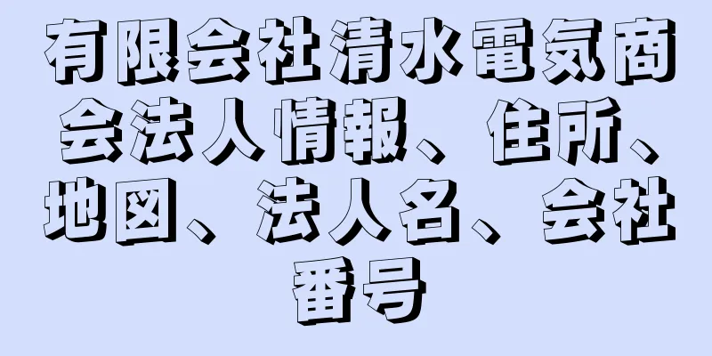 有限会社清水電気商会法人情報、住所、地図、法人名、会社番号