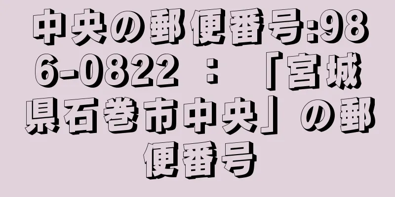 中央の郵便番号:986-0822 ： 「宮城県石巻市中央」の郵便番号