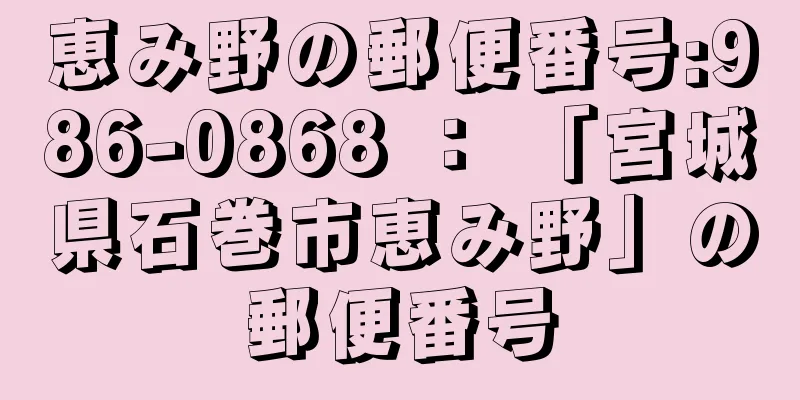 恵み野の郵便番号:986-0868 ： 「宮城県石巻市恵み野」の郵便番号