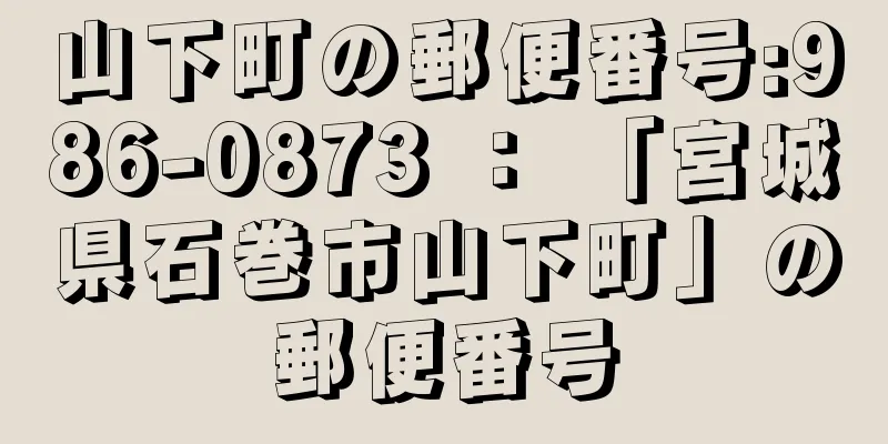 山下町の郵便番号:986-0873 ： 「宮城県石巻市山下町」の郵便番号