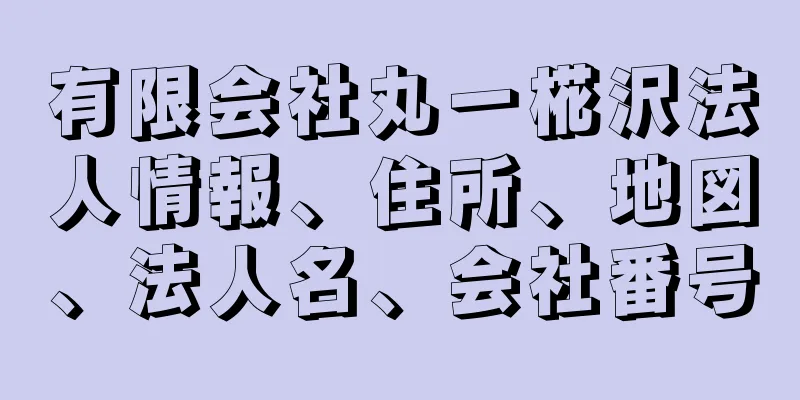 有限会社丸一椛沢法人情報、住所、地図、法人名、会社番号