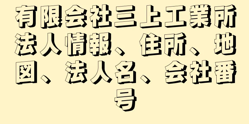 有限会社三上工業所法人情報、住所、地図、法人名、会社番号