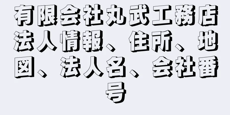 有限会社丸武工務店法人情報、住所、地図、法人名、会社番号