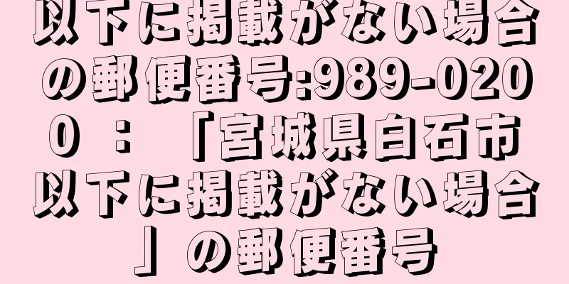 以下に掲載がない場合の郵便番号:989-0200 ： 「宮城県白石市以下に掲載がない場合」の郵便番号