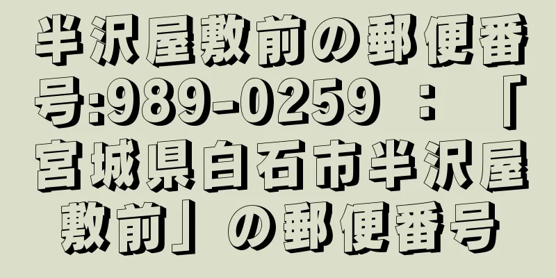 半沢屋敷前の郵便番号:989-0259 ： 「宮城県白石市半沢屋敷前」の郵便番号