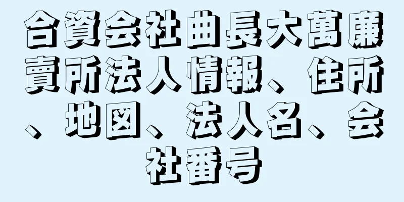 合資会社曲長大萬廉賣所法人情報、住所、地図、法人名、会社番号