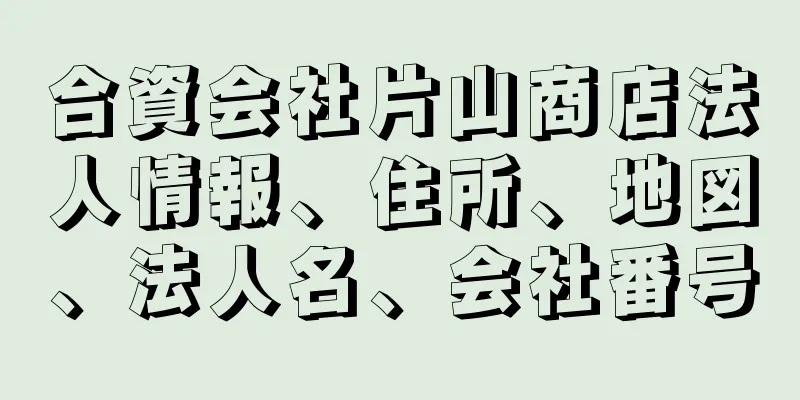 合資会社片山商店法人情報、住所、地図、法人名、会社番号