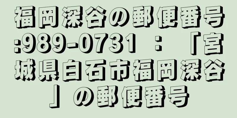 福岡深谷の郵便番号:989-0731 ： 「宮城県白石市福岡深谷」の郵便番号