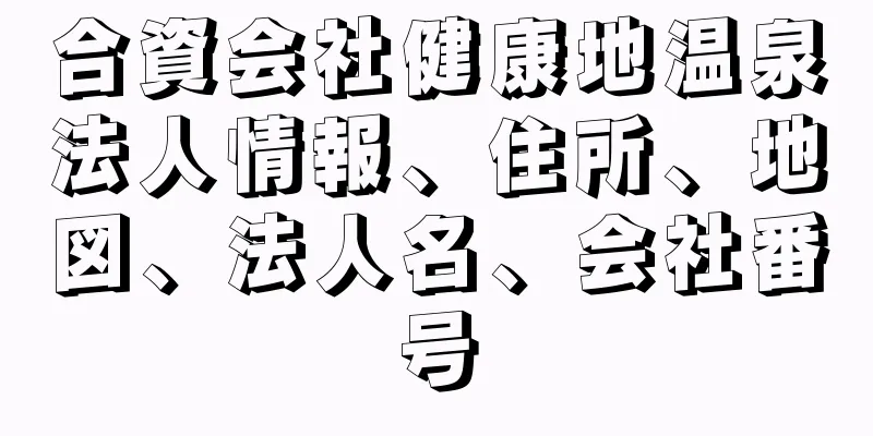 合資会社健康地温泉法人情報、住所、地図、法人名、会社番号