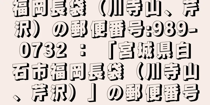 福岡長袋（川寺山、芹沢）の郵便番号:989-0732 ： 「宮城県白石市福岡長袋（川寺山、芹沢）」の郵便番号