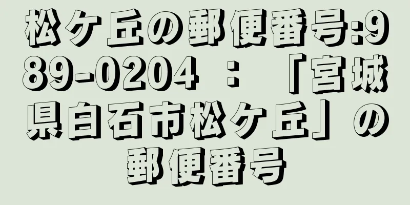 松ケ丘の郵便番号:989-0204 ： 「宮城県白石市松ケ丘」の郵便番号