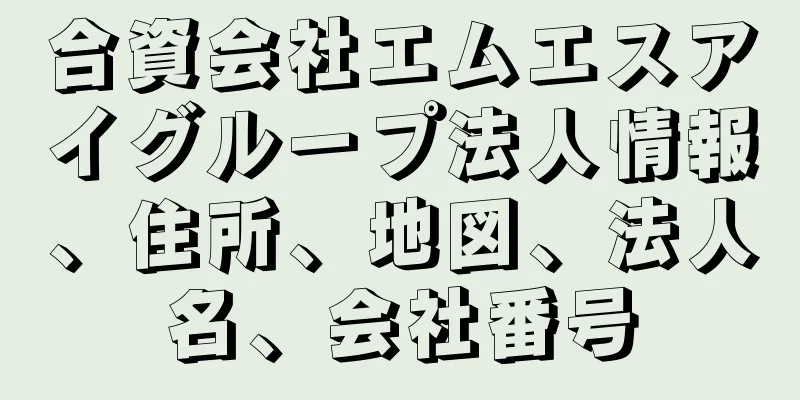 合資会社エムエスアイグループ法人情報、住所、地図、法人名、会社番号