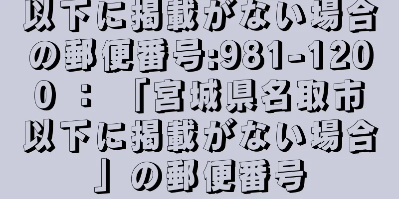 以下に掲載がない場合の郵便番号:981-1200 ： 「宮城県名取市以下に掲載がない場合」の郵便番号