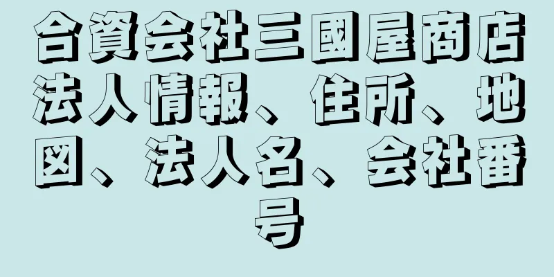 合資会社三國屋商店法人情報、住所、地図、法人名、会社番号