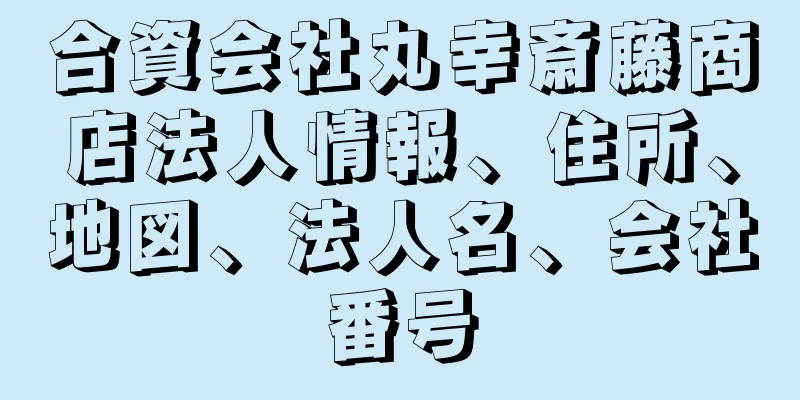 合資会社丸幸斎藤商店法人情報、住所、地図、法人名、会社番号