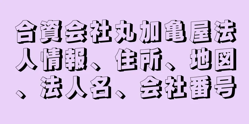 合資会社丸加亀屋法人情報、住所、地図、法人名、会社番号