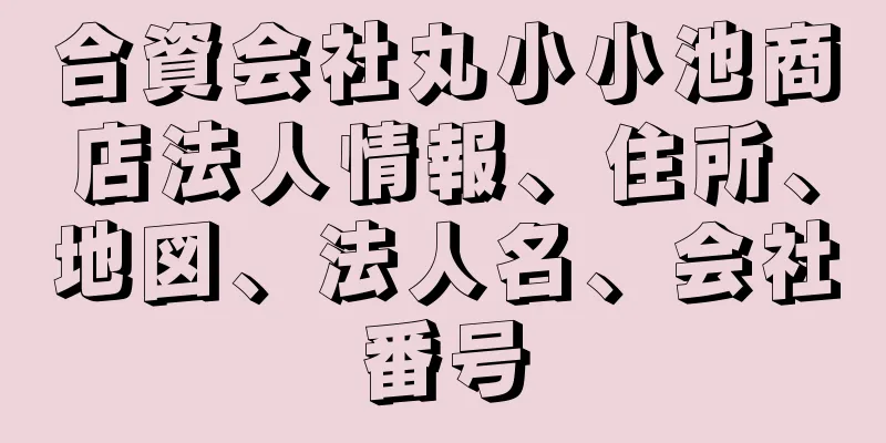 合資会社丸小小池商店法人情報、住所、地図、法人名、会社番号