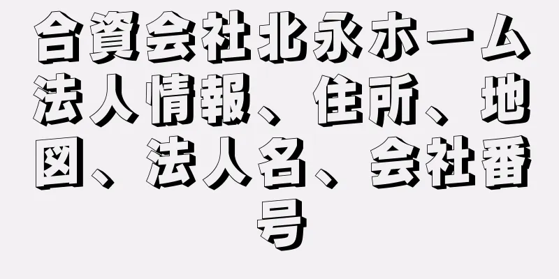 合資会社北永ホーム法人情報、住所、地図、法人名、会社番号