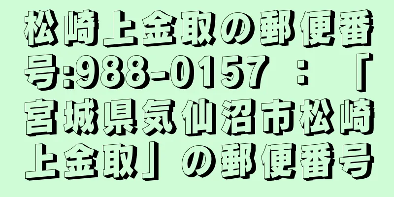 松崎上金取の郵便番号:988-0157 ： 「宮城県気仙沼市松崎上金取」の郵便番号