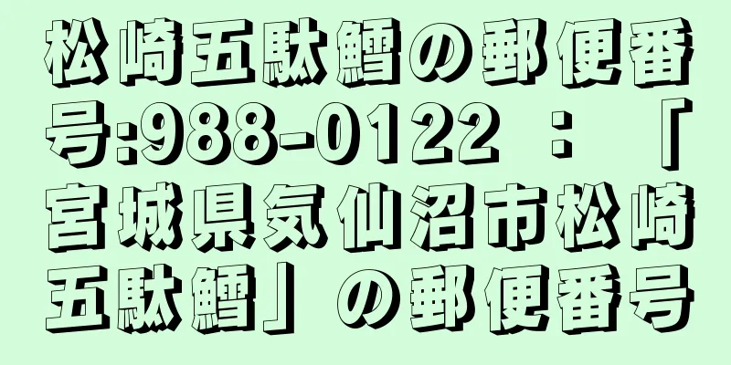 松崎五駄鱈の郵便番号:988-0122 ： 「宮城県気仙沼市松崎五駄鱈」の郵便番号