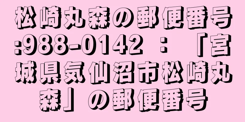 松崎丸森の郵便番号:988-0142 ： 「宮城県気仙沼市松崎丸森」の郵便番号