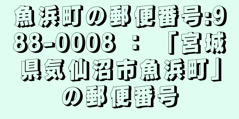 魚浜町の郵便番号:988-0008 ： 「宮城県気仙沼市魚浜町」の郵便番号