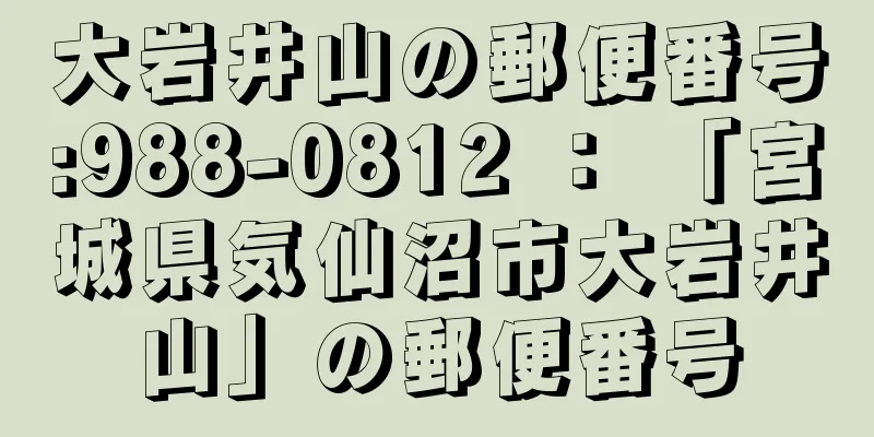 大岩井山の郵便番号:988-0812 ： 「宮城県気仙沼市大岩井山」の郵便番号