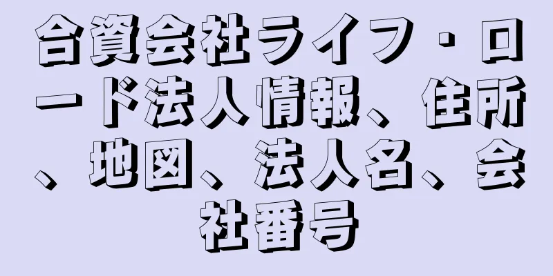 合資会社ライフ・ロード法人情報、住所、地図、法人名、会社番号