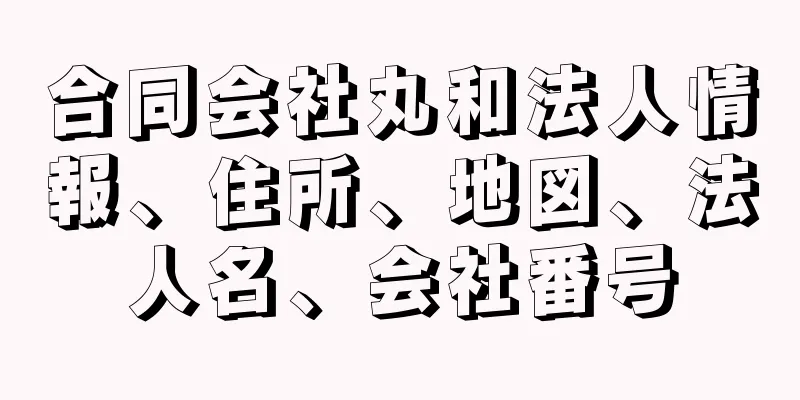 合同会社丸和法人情報、住所、地図、法人名、会社番号