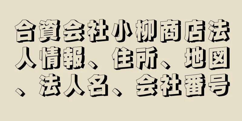 合資会社小柳商店法人情報、住所、地図、法人名、会社番号