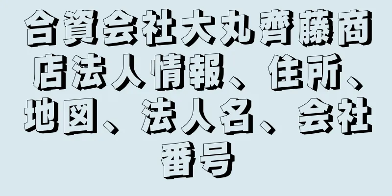 合資会社大丸齊藤商店法人情報、住所、地図、法人名、会社番号