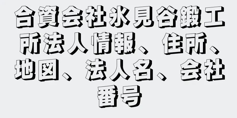 合資会社氷見谷鍛工所法人情報、住所、地図、法人名、会社番号