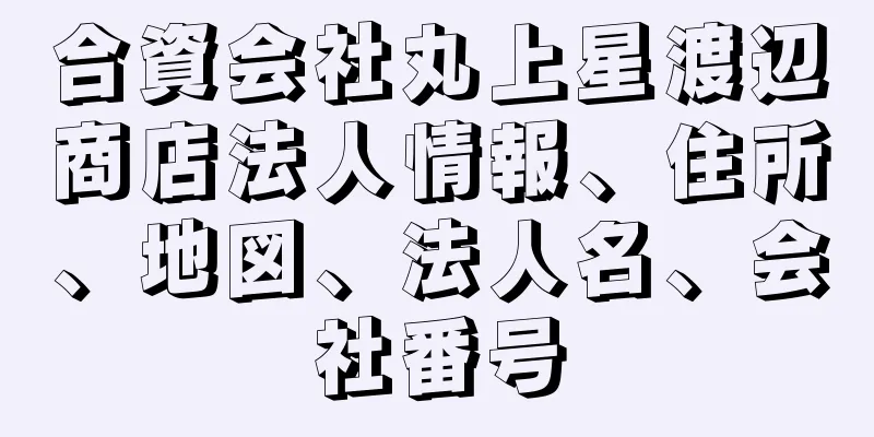 合資会社丸上星渡辺商店法人情報、住所、地図、法人名、会社番号