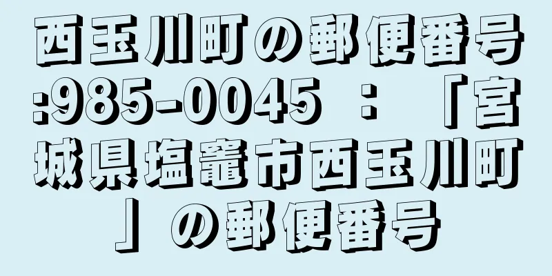 西玉川町の郵便番号:985-0045 ： 「宮城県塩竈市西玉川町」の郵便番号