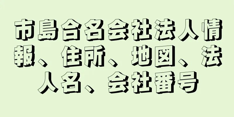 市島合名会社法人情報、住所、地図、法人名、会社番号