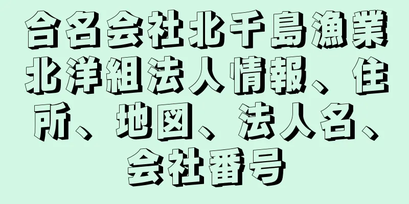 合名会社北千島漁業北洋組法人情報、住所、地図、法人名、会社番号