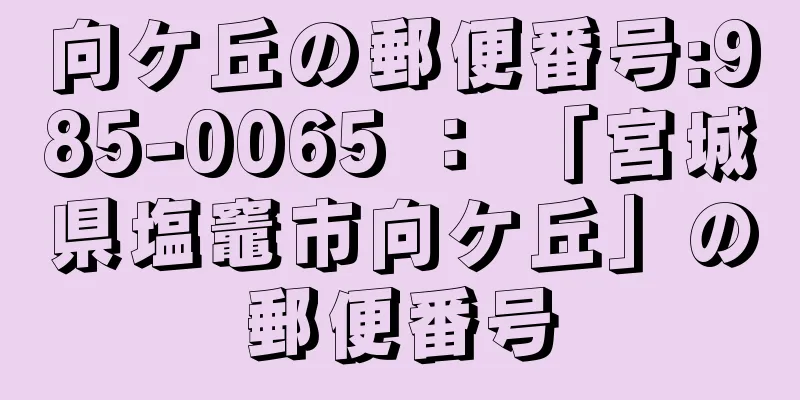 向ケ丘の郵便番号:985-0065 ： 「宮城県塩竈市向ケ丘」の郵便番号