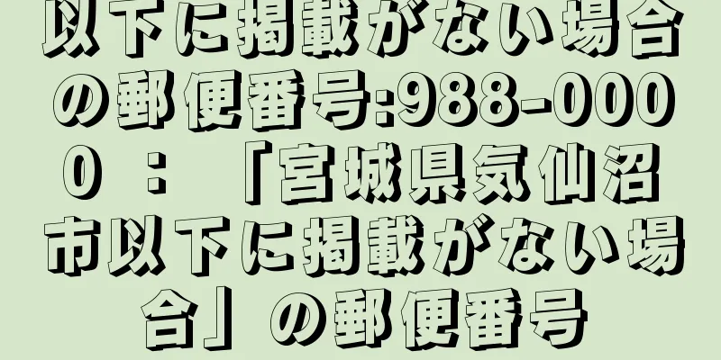 以下に掲載がない場合の郵便番号:988-0000 ： 「宮城県気仙沼市以下に掲載がない場合」の郵便番号