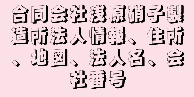 合同会社浅原硝子製造所法人情報、住所、地図、法人名、会社番号