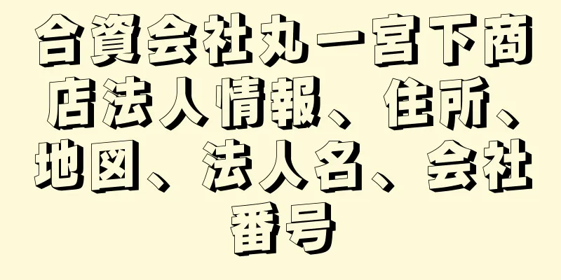 合資会社丸一宮下商店法人情報、住所、地図、法人名、会社番号