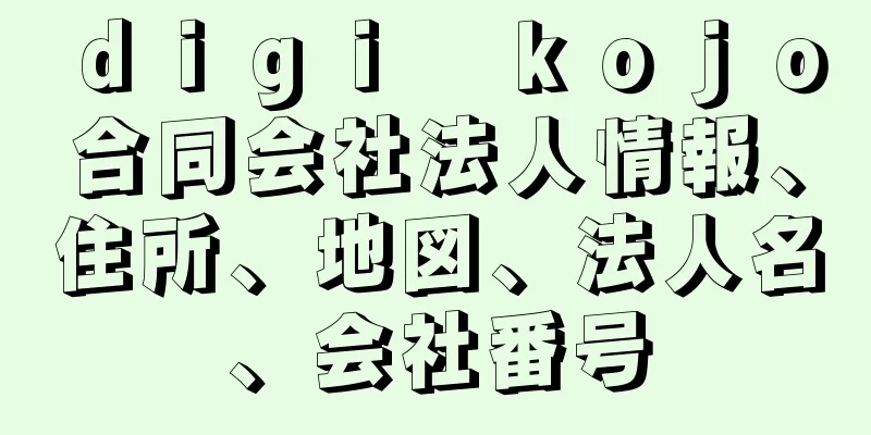 ｄｉｇｉ　ｋｏｊｏ合同会社法人情報、住所、地図、法人名、会社番号