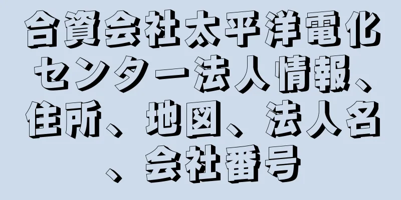 合資会社太平洋電化センター法人情報、住所、地図、法人名、会社番号
