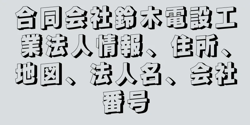 合同会社鈴木電設工業法人情報、住所、地図、法人名、会社番号