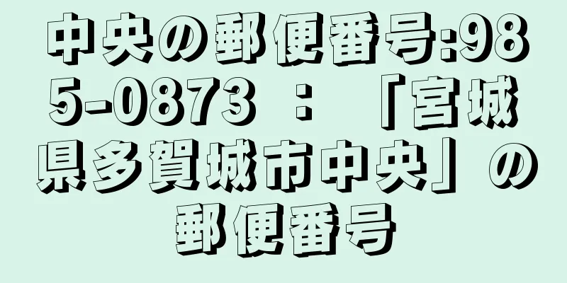 中央の郵便番号:985-0873 ： 「宮城県多賀城市中央」の郵便番号