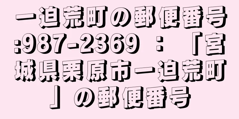 一迫荒町の郵便番号:987-2369 ： 「宮城県栗原市一迫荒町」の郵便番号