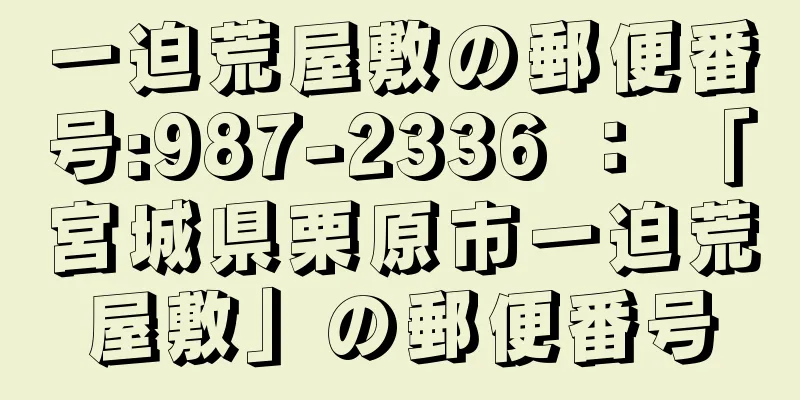 一迫荒屋敷の郵便番号:987-2336 ： 「宮城県栗原市一迫荒屋敷」の郵便番号