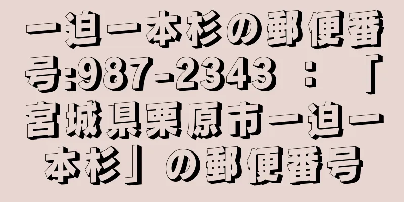 一迫一本杉の郵便番号:987-2343 ： 「宮城県栗原市一迫一本杉」の郵便番号